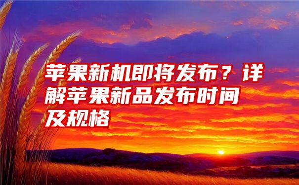 苹果新机即将发布？详解苹果新品发布时间及规格