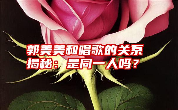 郭美美和唱歌的关系揭秘：是同一人吗？