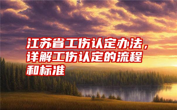 江苏省工伤认定办法，详解工伤认定的流程和标准