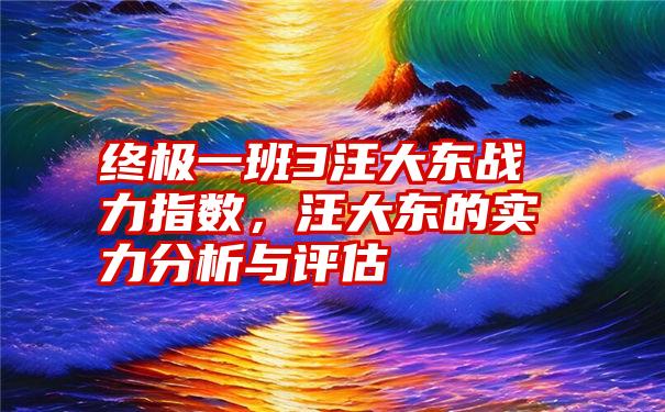 终极一班3汪大东战力指数，汪大东的实力分析与评估