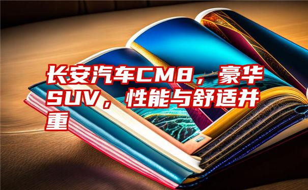 长安汽车CM8，豪华SUV，性能与舒适并重