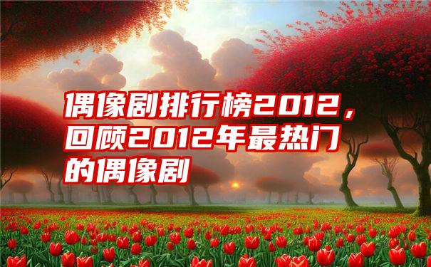 偶像剧排行榜2012，回顾2012年最热门的偶像剧