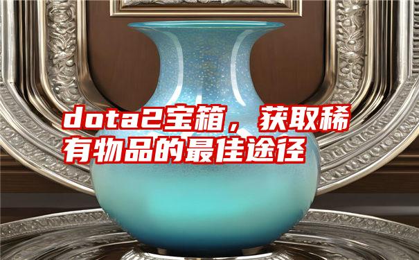 dota2宝箱，获取稀有物品的最佳途径