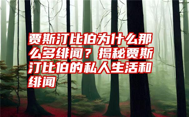 贾斯汀比伯为什么那么多绯闻？揭秘贾斯汀比伯的私人生活和绯闻