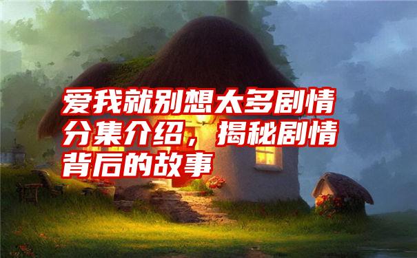 爱我就别想太多剧情分集介绍，揭秘剧情背后的故事