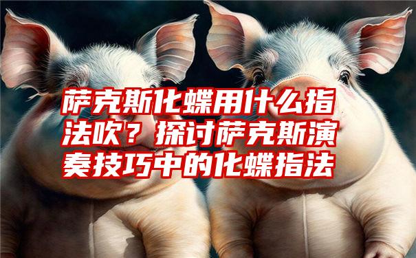 萨克斯化蝶用什么指法吹？探讨萨克斯演奏技巧中的化蝶指法