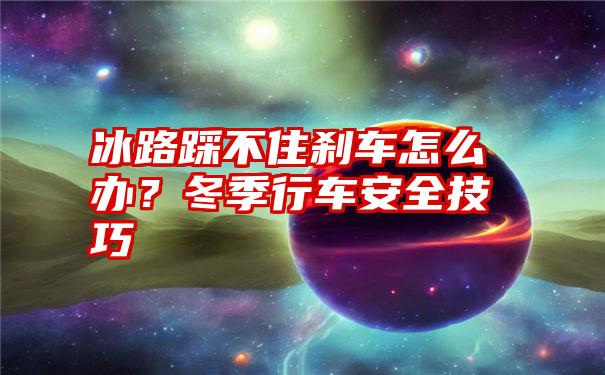 冰路踩不住刹车怎么办？冬季行车安全技巧