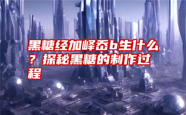 黑糖经加峄岙b生什么？探秘黑糖的制作过程