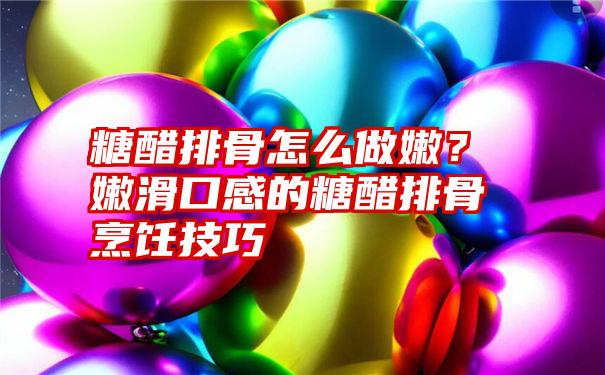 糖醋排骨怎么做嫩？嫩滑口感的糖醋排骨烹饪技巧