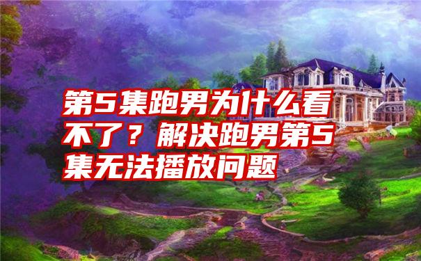 第5集跑男为什么看不了？解决跑男第5集无法播放问题