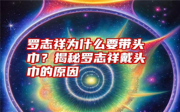 罗志祥为什么要带头巾？揭秘罗志祥戴头巾的原因