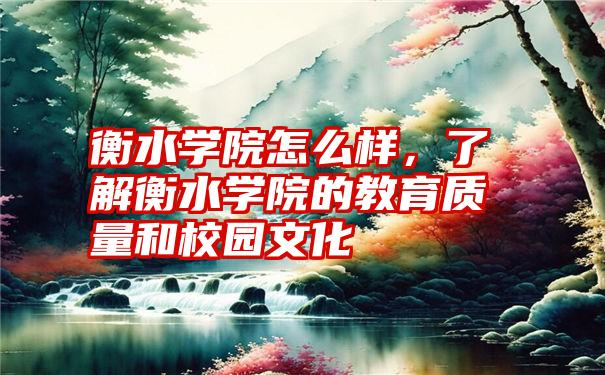 衡水学院怎么样，了解衡水学院的教育质量和校园文化