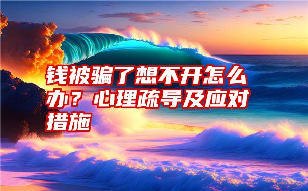 钱被骗了想不开怎么办？心理疏导及应对措施