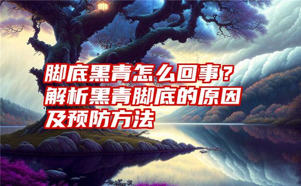 脚底黑青怎么回事？解析黑青脚底的原因及预防方法