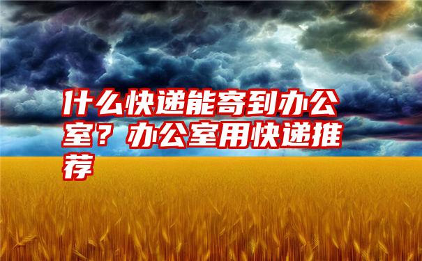 什么快递能寄到办公室？办公室用快递推荐