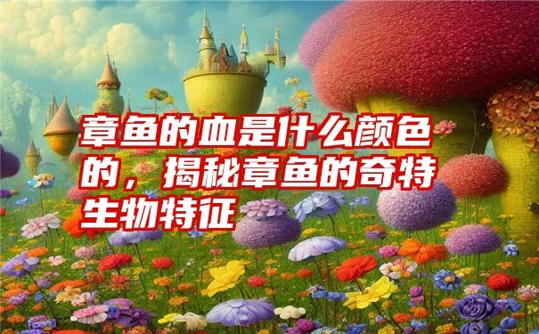 章鱼的血是什么颜色的，揭秘章鱼的奇特生物特征