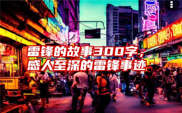 雷锋的故事300字，感人至深的雷锋事迹