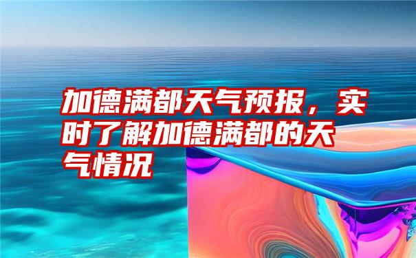 加德满都天气预报，实时了解加德满都的天气情况