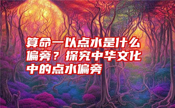 算命一以点水是什么偏旁？探究中华文化中的点水偏旁