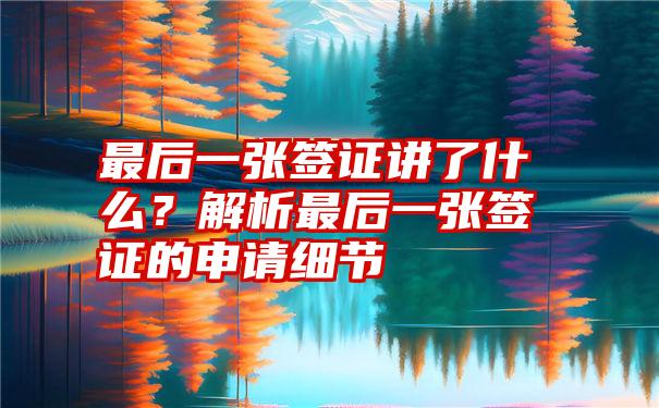 最后一张签证讲了什么？解析最后一张签证的申请细节