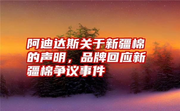 阿迪达斯关于新疆棉的声明，品牌回应新疆棉争议事件