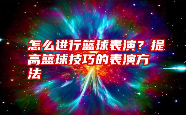 怎么进行篮球表演？提高篮球技巧的表演方法