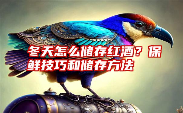 冬天怎么储存红酒？保鲜技巧和储存方法