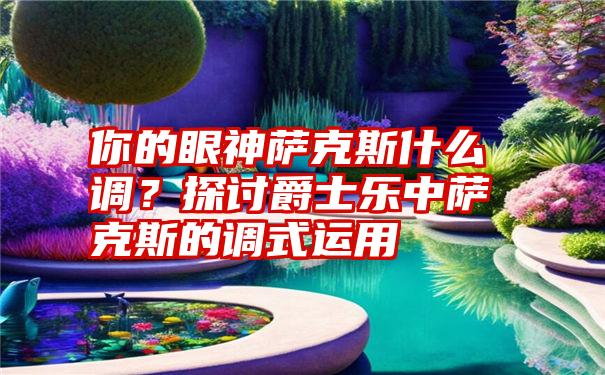 你的眼神萨克斯什么调？探讨爵士乐中萨克斯的调式运用