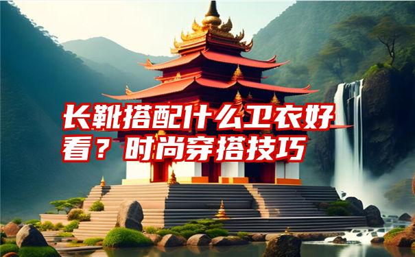 长靴搭配什么卫衣好看？时尚穿搭技巧