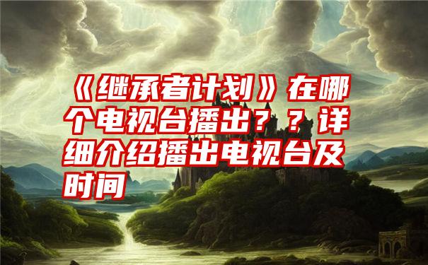 《继承者计划》在哪个电视台播出？？详细介绍播出电视台及时间