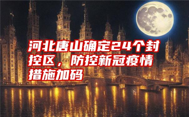 河北唐山确定24个封控区，防控新冠疫情措施加码