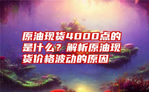 原油现货4000点的是什么？解析原油现货价格波动的原因