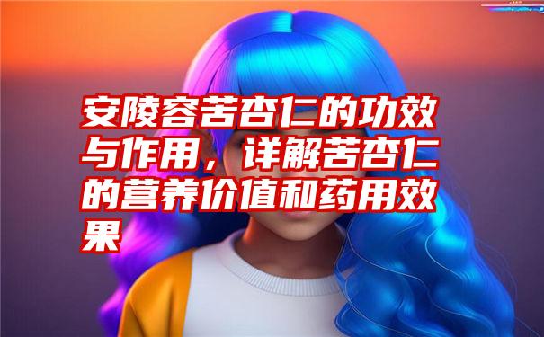 安陵容苦杏仁的功效与作用，详解苦杏仁的营养价值和药用效果