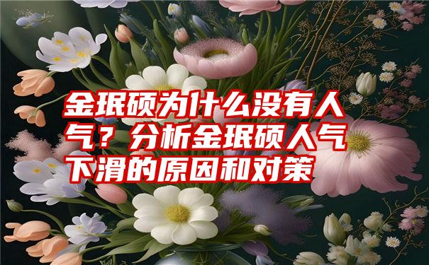 金珉硕为什么没有人气？分析金珉硕人气下滑的原因和对策