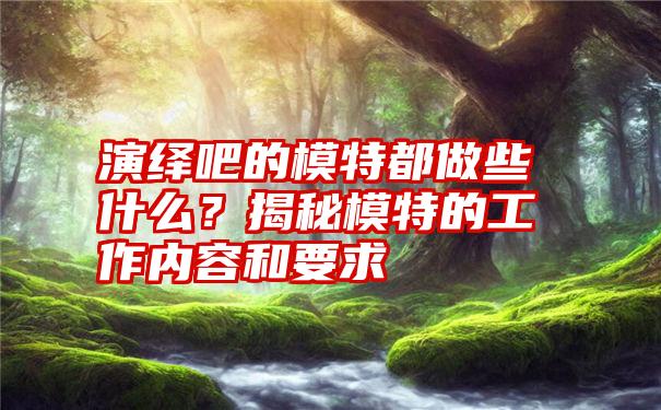 演绎吧的模特都做些什么？揭秘模特的工作内容和要求