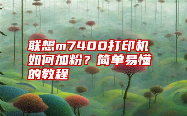 联想m7400打印机如何加粉？简单易懂的教程