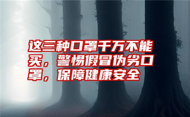 这三种口罩千万不能买，警惕假冒伪劣口罩，保障健康安全