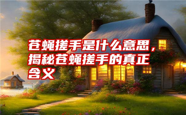 苍蝇搓手是什么意思，揭秘苍蝇搓手的真正含义