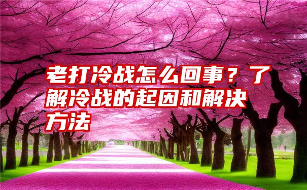 老打冷战怎么回事？了解冷战的起因和解决方法