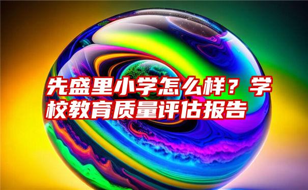 先盛里小学怎么样？学校教育质量评估报告