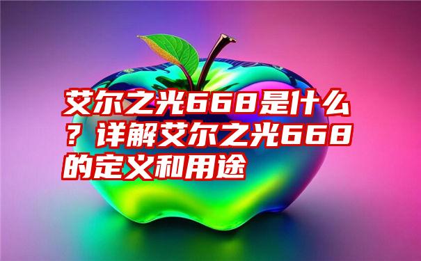 艾尔之光668是什么？详解艾尔之光668的定义和用途