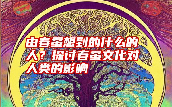 由春蚕想到的什么的人？探讨春蚕文化对人类的影响