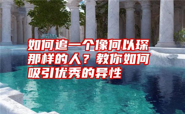 如何追一个像何以琛那样的人？教你如何吸引优秀的异性