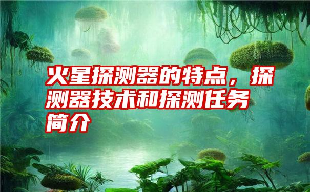 火星探测器的特点，探测器技术和探测任务简介