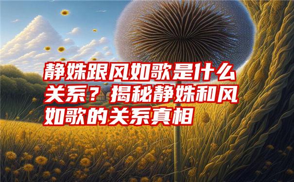 静姝跟风如歌是什么关系？揭秘静姝和风如歌的关系真相