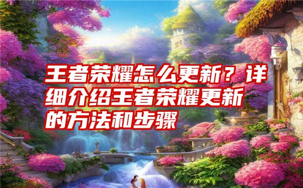 王者荣耀怎么更新？详细介绍王者荣耀更新的方法和步骤