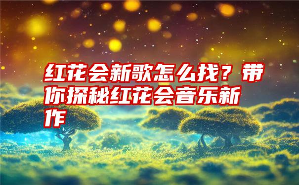 红花会新歌怎么找？带你探秘红花会音乐新作