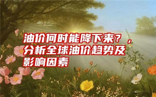 油价何时能降下来？，分析全球油价趋势及影响因素