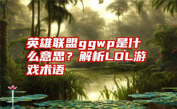 英雄联盟ggwp是什么意思？解析LOL游戏术语