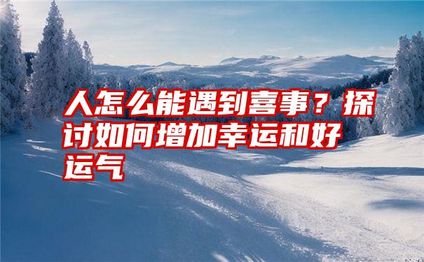 人怎么能遇到喜事？探讨如何增加幸运和好运气